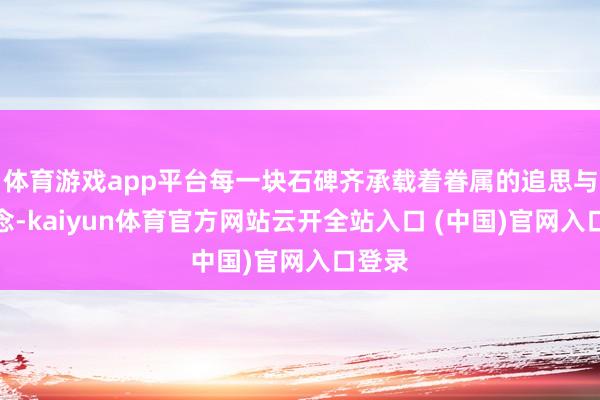 体育游戏app平台每一块石碑齐承载着眷属的追思与哀念念-kaiyun体育官方网站云开全站入口 (中国)官网入口登录