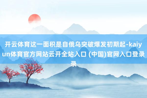 开云体育这一面积是自俄乌突破爆发初期起-kaiyun体育官方网站云开全站入口 (中国)官网入口登录