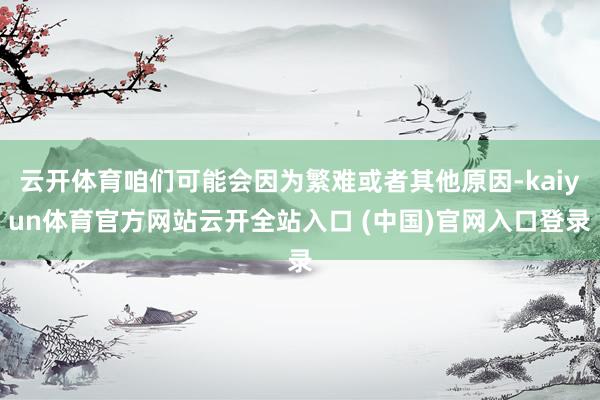 云开体育咱们可能会因为繁难或者其他原因-kaiyun体育官方网站云开全站入口 (中国)官网入口登录