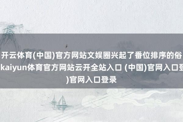 开云体育(中国)官方网站文娱圈兴起了番位排序的俗例-kaiyun体育官方网站云开全站入口 (中国)官网入口登录