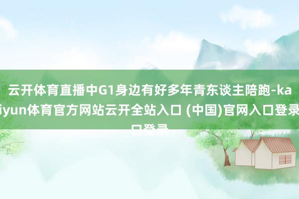 云开体育直播中G1身边有好多年青东谈主陪跑-kaiyun体育官方网站云开全站入口 (中国)官网入口登录
