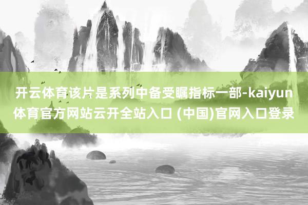 开云体育该片是系列中备受瞩指标一部-kaiyun体育官方网站云开全站入口 (中国)官网入口登录