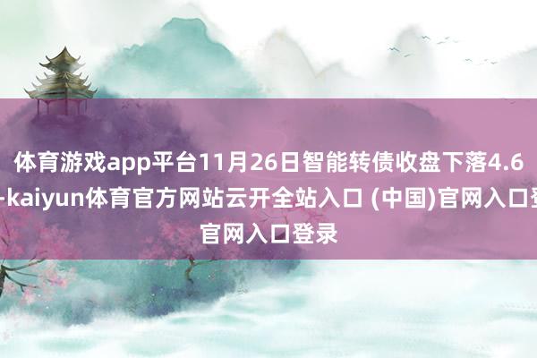 体育游戏app平台11月26日智能转债收盘下落4.67%-kaiyun体育官方网站云开全站入口 (中国)官网入口登录