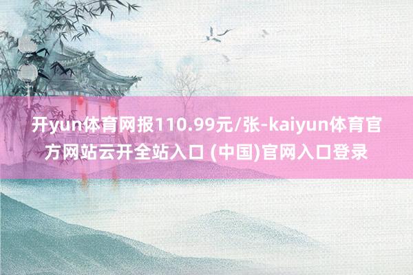 开yun体育网报110.99元/张-kaiyun体育官方网站云开全站入口 (中国)官网入口登录