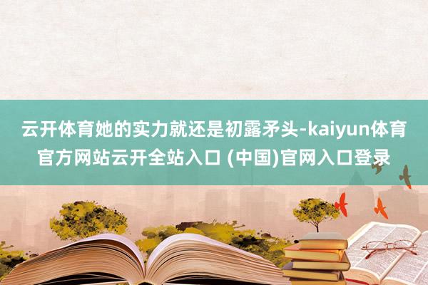 云开体育她的实力就还是初露矛头-kaiyun体育官方网站云开全站入口 (中国)官网入口登录