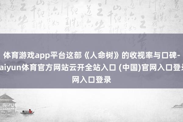体育游戏app平台这部《人命树》的收视率与口碑-kaiyun体育官方网站云开全站入口 (中国)官网入口登录