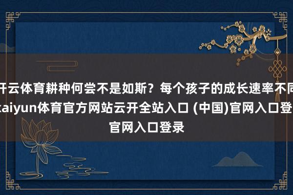 开云体育耕种何尝不是如斯？每个孩子的成长速率不同-kaiyun体育官方网站云开全站入口 (中国)官网入口登录