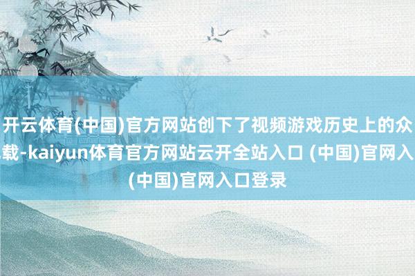 开云体育(中国)官方网站创下了视频游戏历史上的众筹新记载-kaiyun体育官方网站云开全站入口 (中国)官网入口登录