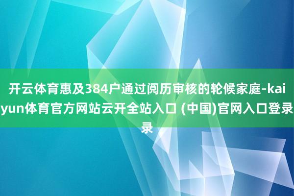 开云体育惠及384户通过阅历审核的轮候家庭-kaiyun体育官方网站云开全站入口 (中国)官网入口登录