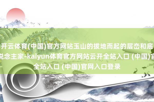 开云体育(中国)官方网站玉山的拔地而起的层峦和底下密密的东说念主家-kaiyun体育官方网站云开全站入口 (中国)官网入口登录