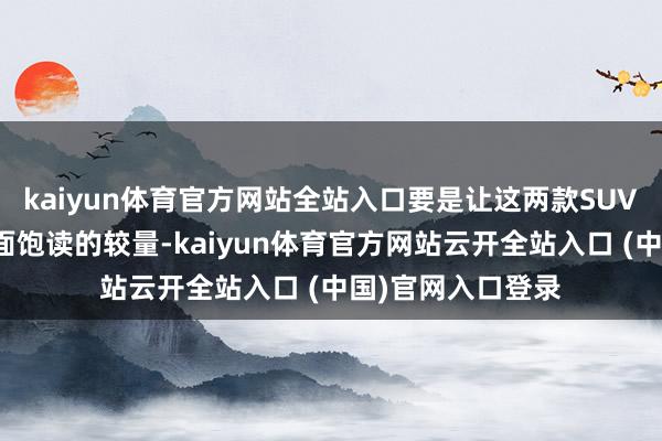 kaiyun体育官方网站全站入口要是让这两款SUV来一场迎面锣对面饱读的较量-kaiyun体育官方网站云开全站入口 (中国)官网入口登录