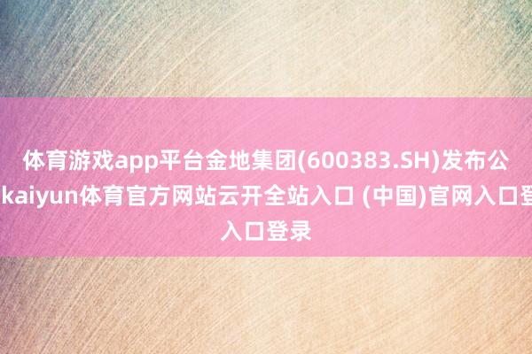 体育游戏app平台金地集团(600383.SH)发布公告-kaiyun体育官方网站云开全站入口 (中国)官网入口登录