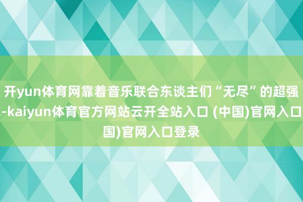 开yun体育网靠着音乐联合东谈主们“无尽”的超强曲库-kaiyun体育官方网站云开全站入口 (中国)官网入口登录