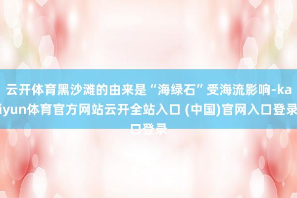 云开体育黑沙滩的由来是“海绿石”受海流影响-kaiyun体育官方网站云开全站入口 (中国)官网入口登录