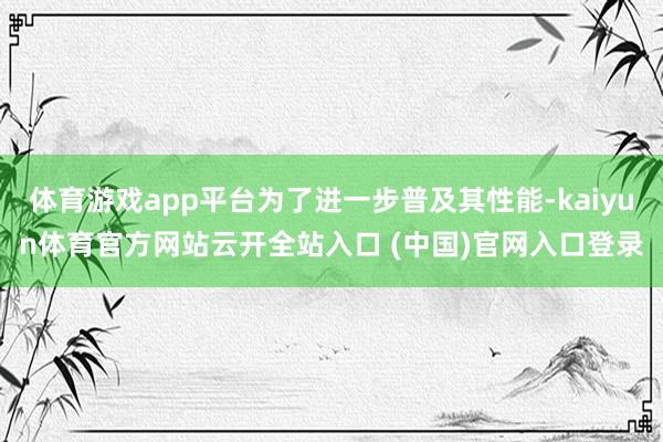 体育游戏app平台为了进一步普及其性能-kaiyun体育官方网站云开全站入口 (中国)官网入口登录