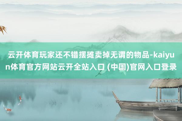 云开体育玩家还不错摆摊卖掉无谓的物品-kaiyun体育官方网站云开全站入口 (中国)官网入口登录