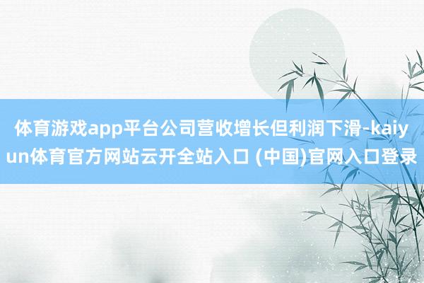 体育游戏app平台公司营收增长但利润下滑-kaiyun体育官方网站云开全站入口 (中国)官网入口登录