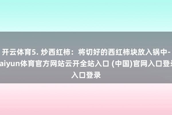 开云体育5. 炒西红柿：将切好的西红柿块放入锅中-kaiyun体育官方网站云开全站入口 (中国)官网入口登录