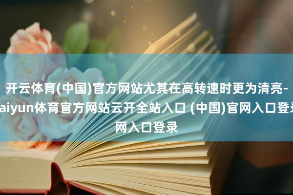 开云体育(中国)官方网站尤其在高转速时更为清亮-kaiyun体育官方网站云开全站入口 (中国)官网入口登录