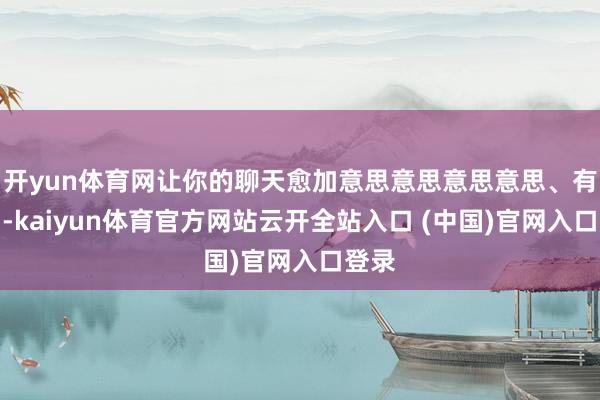 开yun体育网让你的聊天愈加意思意思意思意思、有爱！-kaiyun体育官方网站云开全站入口 (中国)官网入口登录