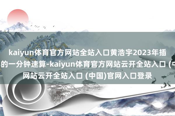 kaiyun体育官方网站全站入口黄浩宇2023年插足了第一届挑战赛的一分钟速算-kaiyun体育官方网站云开全站入口 (中国)官网入口登录
