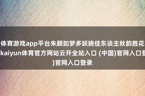 体育游戏app平台朱颜如梦多妖娆佳东谈主秋韵胜花娇-kaiyun体育官方网站云开全站入口 (中国)官网入口登录