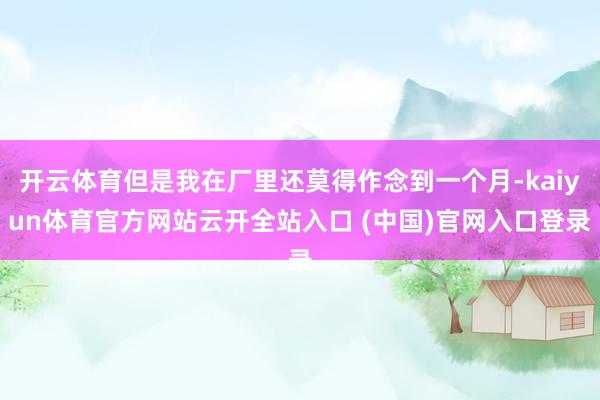 开云体育但是我在厂里还莫得作念到一个月-kaiyun体育官方网站云开全站入口 (中国)官网入口登录