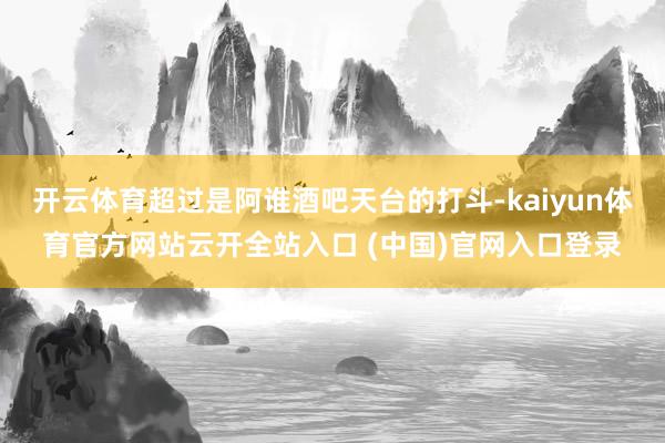 开云体育超过是阿谁酒吧天台的打斗-kaiyun体育官方网站云开全站入口 (中国)官网入口登录