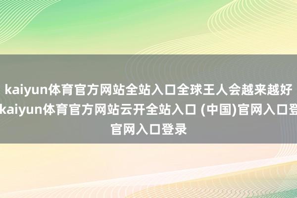 kaiyun体育官方网站全站入口全球王人会越来越好”-kaiyun体育官方网站云开全站入口 (中国)官网入口登录