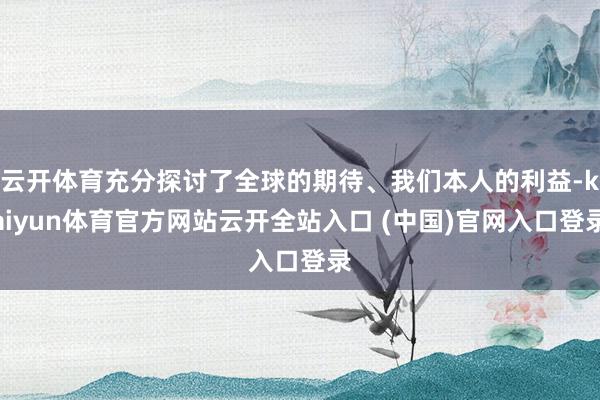 云开体育充分探讨了全球的期待、我们本人的利益-kaiyun体育官方网站云开全站入口 (中国)官网入口登录