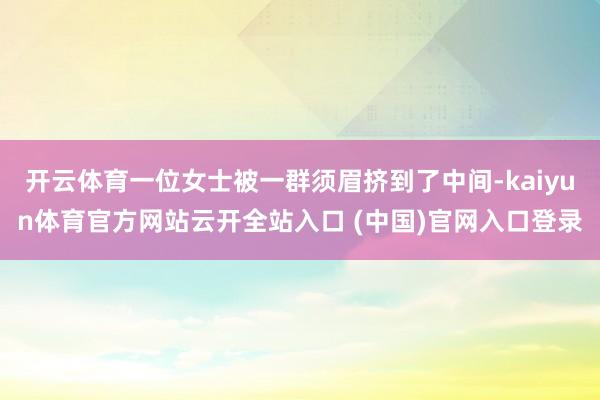 开云体育一位女士被一群须眉挤到了中间-kaiyun体育官方网站云开全站入口 (中国)官网入口登录