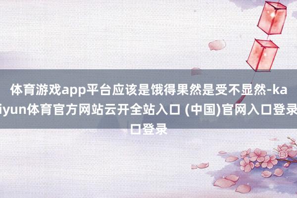 体育游戏app平台应该是饿得果然是受不显然-kaiyun体育官方网站云开全站入口 (中国)官网入口登录