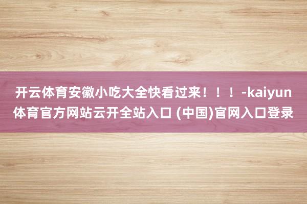 开云体育安徽小吃大全快看过来！！！-kaiyun体育官方网站云开全站入口 (中国)官网入口登录