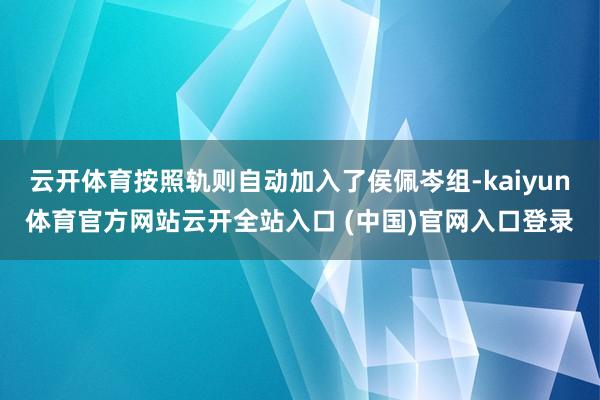云开体育按照轨则自动加入了侯佩岑组-kaiyun体育官方网站云开全站入口 (中国)官网入口登录