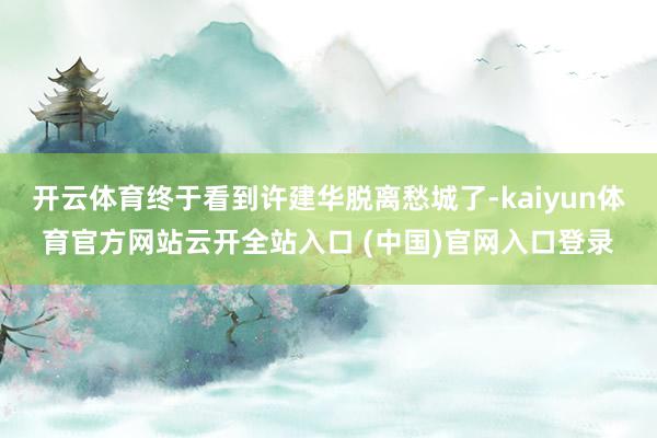 开云体育终于看到许建华脱离愁城了-kaiyun体育官方网站云开全站入口 (中国)官网入口登录