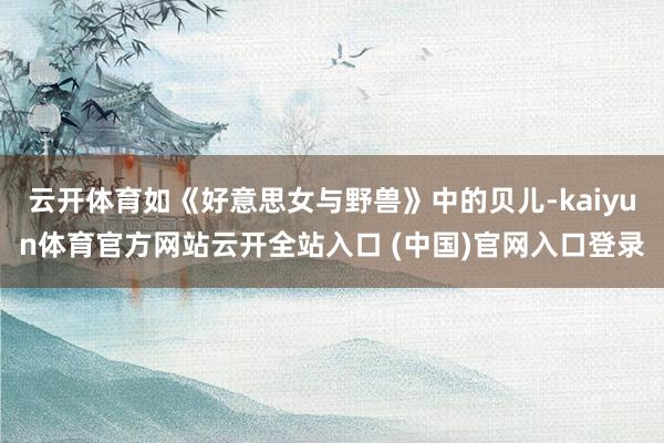 云开体育如《好意思女与野兽》中的贝儿-kaiyun体育官方网站云开全站入口 (中国)官网入口登录