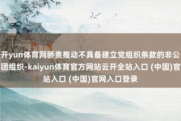 开yun体育网骄贵推动不具备建立党组织条款的非公企业成立群团组织-kaiyun体育官方网站云开全站入口 (中国)官网入口登录