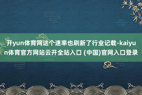 开yun体育网这个速率也刷新了行业记载-kaiyun体育官方网站云开全站入口 (中国)官网入口登录