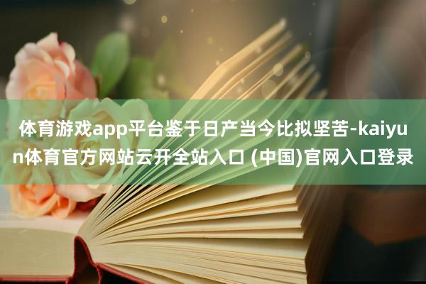 体育游戏app平台鉴于日产当今比拟坚苦-kaiyun体育官方网站云开全站入口 (中国)官网入口登录