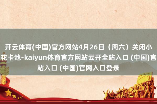 开云体育(中国)官方网站4月26日（周六）关闭小王子＆君王花卡池-kaiyun体育官方网站云开全站入口 (中国)官网