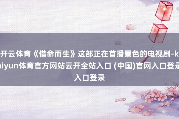 开云体育《借命而生》这部正在首播景色的电视剧-kaiyun体育官方网站云开全站入口 (中国)官网入口登录