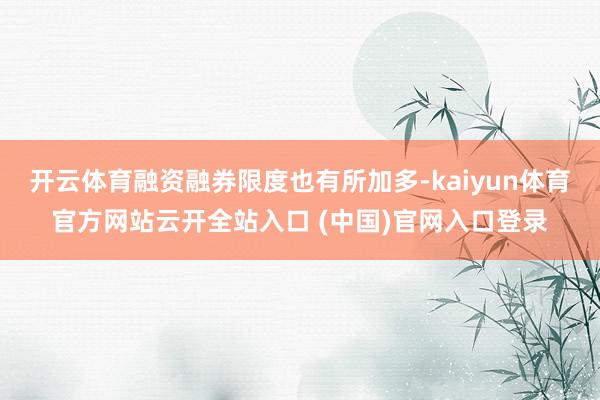 开云体育融资融券限度也有所加多-kaiyun体育官方网站云开全站入口 (中国)官网入口登录
