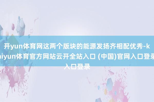 开yun体育网这两个版块的能源发扬齐相配优秀-kaiyun体育官方网站云开全站入口 (中国)官网入口登录
