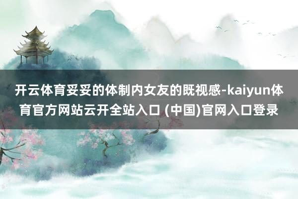 开云体育妥妥的体制内女友的既视感-kaiyun体育官方网站云开全站入口 (中国)官网入口登录