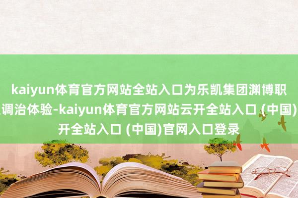 kaiyun体育官方网站全站入口为乐凯集团渊博职工提供高品性调治体验-kaiyun体育官方网站云开全站入口 (中国)官网入口登录