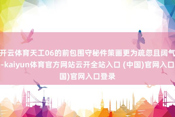 开云体育天工06的前包围守秘件策画更为疏忽且阔气动感-kaiyun体育官方网站云开全站入口 (中国)官网入口登录