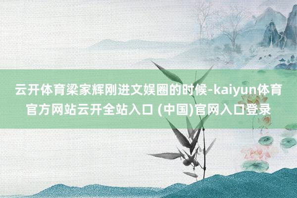 云开体育梁家辉刚进文娱圈的时候-kaiyun体育官方网站云开全站入口 (中国)官网入口登录
