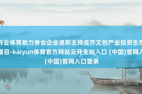 开云体育助力参会企业速即主持成齐文创产业投资生态与谐和眉目-kaiyun体育官方网站云开全站入口 (中国)官网入口登录