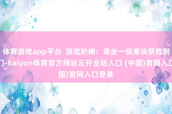 体育游戏app平台  游览阶梯：乘坐一级索谈获胜到中天门-kaiyun体育官方网站云开全站入口 (中国)官网入口登录