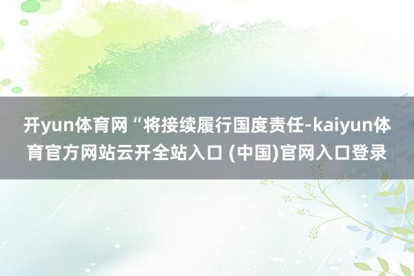 开yun体育网“将接续履行国度责任-kaiyun体育官方网站云开全站入口 (中国)官网入口登录